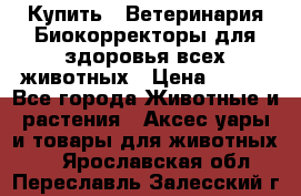 Купить : Ветеринария.Биокорректоры для здоровья всех животных › Цена ­ 100 - Все города Животные и растения » Аксесcуары и товары для животных   . Ярославская обл.,Переславль-Залесский г.